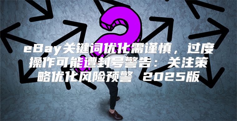 eBay关键词优化需谨慎，过度操作可能遭封号警告：关注策略优化风险预警 2025版