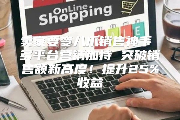 卖家要变八爪销售神手 多平台营销加持 突破销售额新高度！提升25%收益