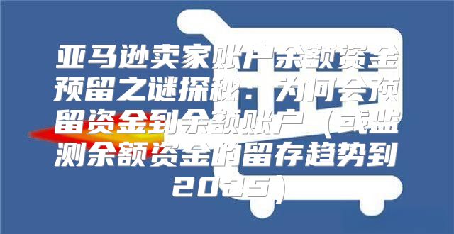 亚马逊卖家账户余额资金预留之谜探秘：为何会预留资金到余额账户或监测余额资金的留存趋势到2025