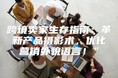 跨境卖家生存指南：革新产品摄影术，优化营销外貌语言！”