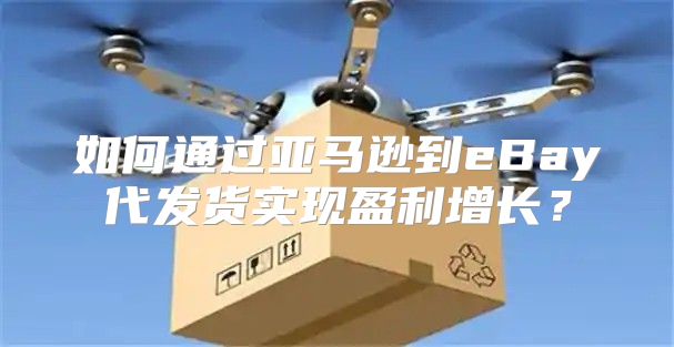 如何通过亚马逊到eBay代发货实现盈利增长？