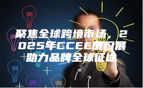 聚焦全球跨境市场，2025年CCEE厦门展助力品牌全球征途