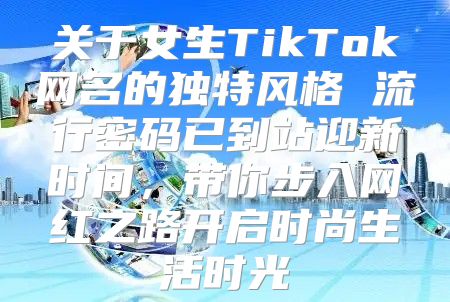 关于女生TikTok网名的独特风格 流行密码已到站迎新时间，带你步入网红之路开启时尚生活时光