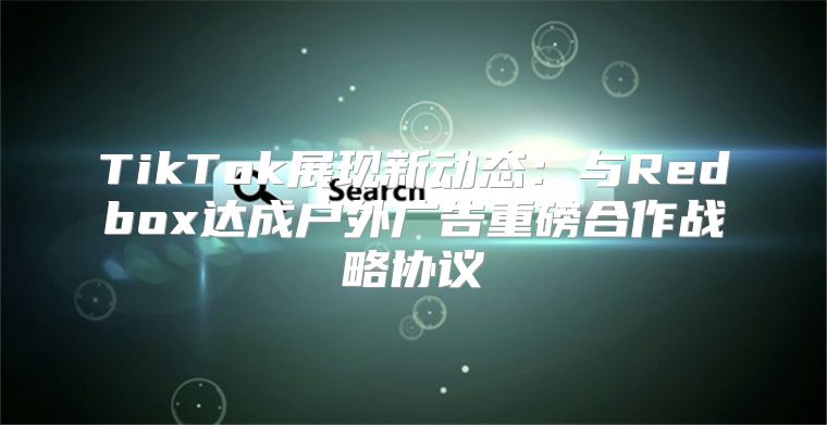 TikTok展现新动态：与Redbox达成户外广告重磅合作战略协议