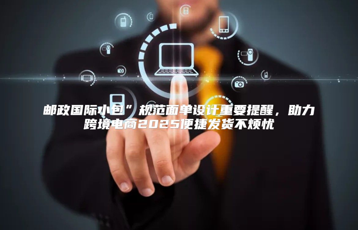 邮政国际小包”规范面单设计重要提醒，助力跨境电商2025便捷发货不烦忧