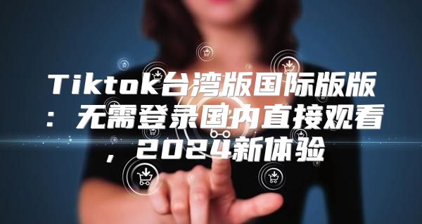 Tiktok台湾版国际版版：无需登录国内直接观看，2025新体验