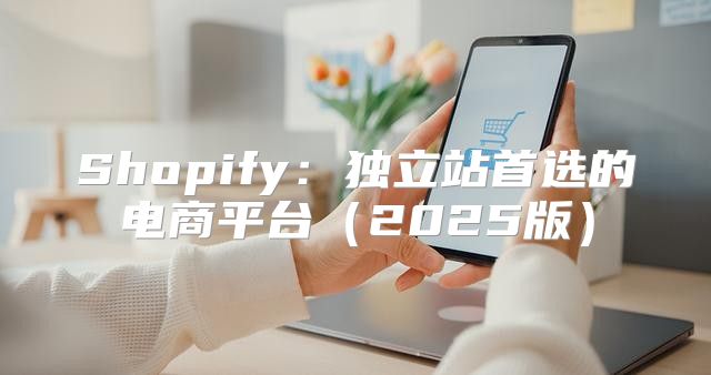 Shopify：独立站首选的电商平台2025版