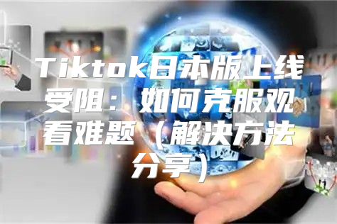 Tiktok日本版上线受阻：如何克服观看难题解决方法分享