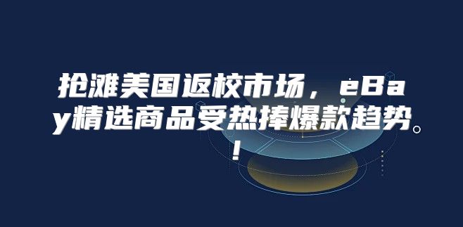 抢滩美国返校市场，eBay精选商品受热捧爆款趋势！
