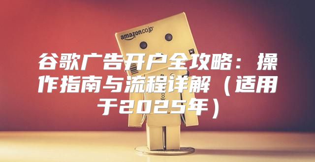 谷歌广告开户全攻略：操作指南与流程详解适用于2025年