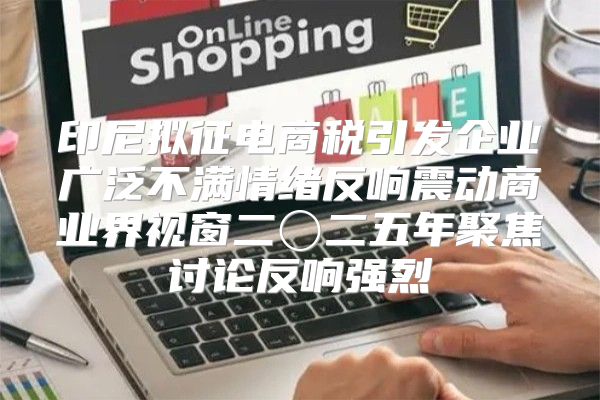 印尼拟征电商税引发企业广泛不满情绪反响震动商业界视窗二〇二五年聚焦讨论反响强烈