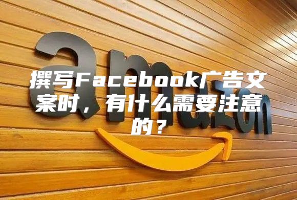 撰写Facebook广告文案时，有什么需要注意的？
