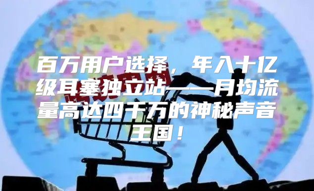 百万用户选择，年入十亿级耳塞独立站——月均流量高达四千万的神秘声音王国！