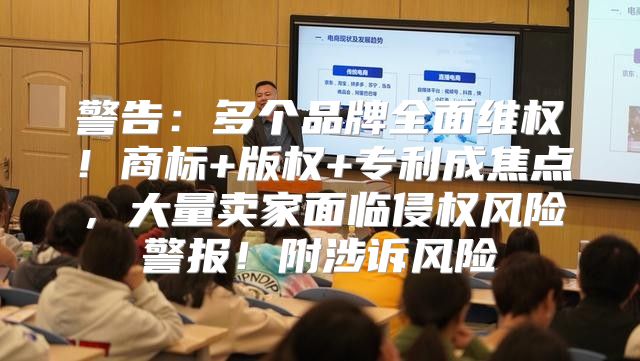 警告：多个品牌全面维权！商标+版权+专利成焦点，大量卖家面临侵权风险警报！附涉诉风险