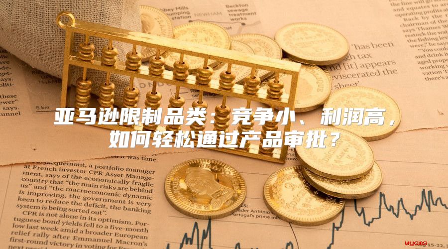 亚马逊限制品类：竞争小、利润高，如何轻松通过产品审批？