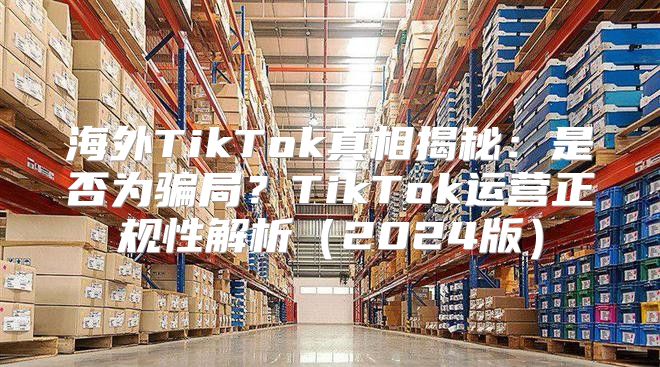 海外TikTok真相揭秘：是否为骗局？TikTok运营正规性解析2025版