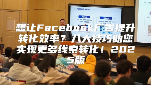 想让Facebook广告提升转化效率？八大技巧助您实现更多线索转化！2025版