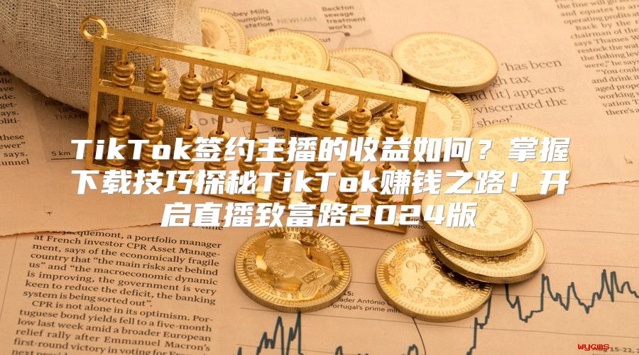 TikTok签约主播的收益如何？掌握下载技巧探秘TikTok赚钱之路！开启直播致富路2025版