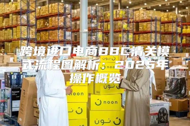 跨境进口电商BBC清关模式流程图解析：2025年操作概览