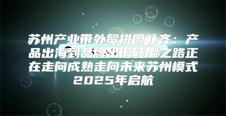 苏州产业带外贸拼图补齐：产品出海到品牌出海转型之路正在走向成熟走向未来苏州模式2025年启航