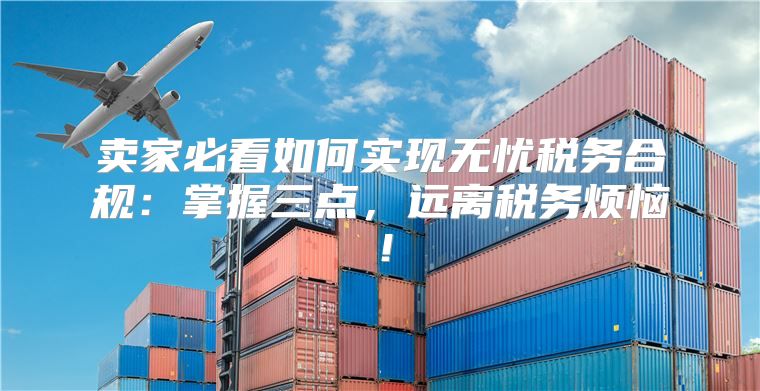 卖家必看如何实现无忧税务合规：掌握三点，远离税务烦恼！