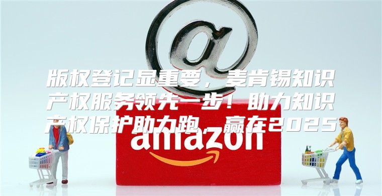 版权登记显重要，麦肯锡知识产权服务领先一步！助力知识产权保护助力跑，赢在2025