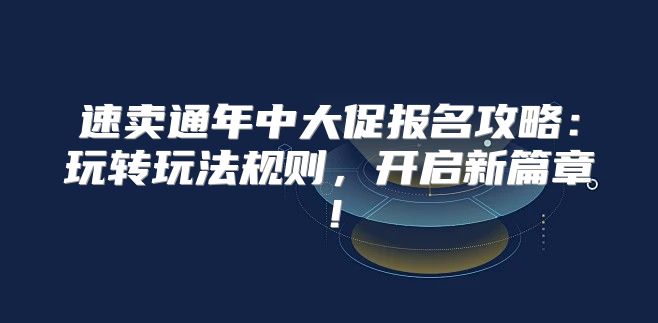 速卖通年中大促报名攻略：玩转玩法规则，开启新篇章！