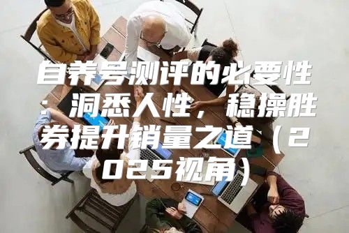 自养号测评的必要性：洞悉人性，稳操胜券提升销量之道2025视角