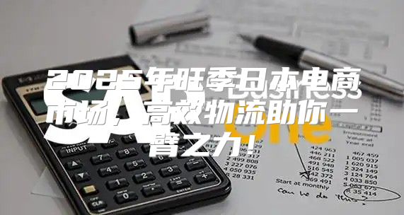 2025年旺季日本电商市场，高效物流助你一臂之力！