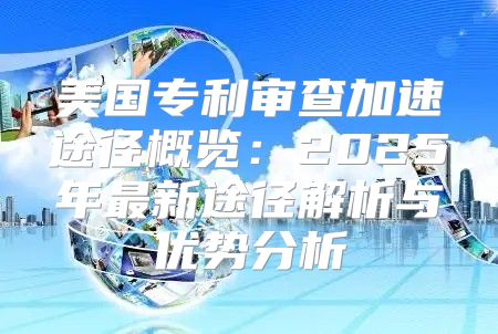 美国专利审查加速途径概览：2025年最新途径解析与优势分析