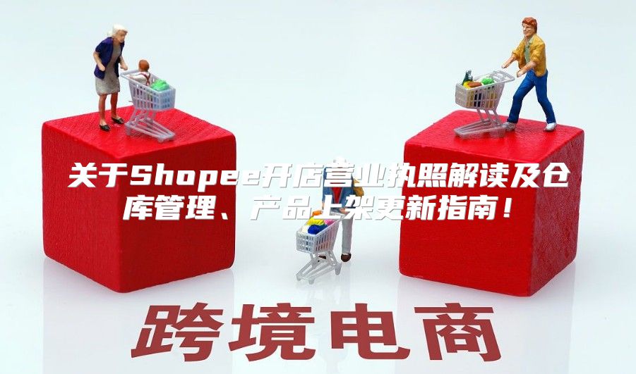 关于Shopee开店营业执照解读及仓库管理、产品上架更新指南！