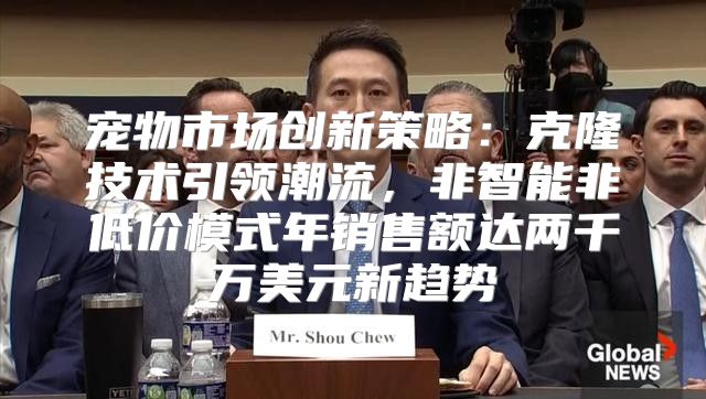 宠物市场创新策略：克隆技术引领潮流，非智能非低价模式年销售额达两千万美元新趋势