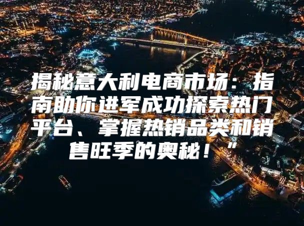 揭秘意大利电商市场：指南助你进军成功探索热门平台、掌握热销品类和销售旺季的奥秘！”