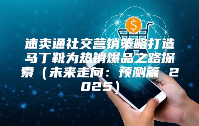 速卖通社交营销策略打造马丁靴为热销爆品之路探索未来走向：预测篇 2025