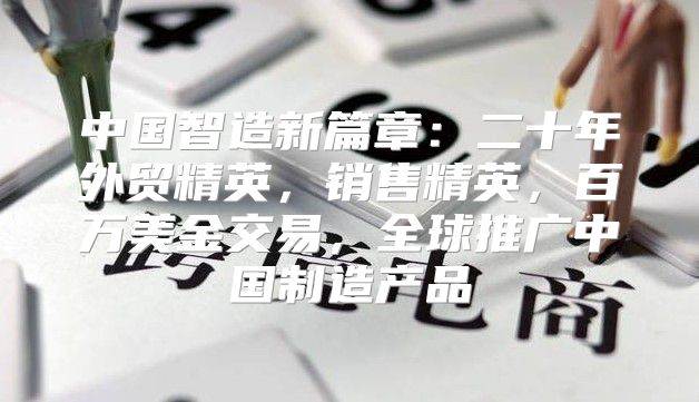 中国智造新篇章：二十年外贸精英，销售精英，百万美金交易，全球推广中国制造产品