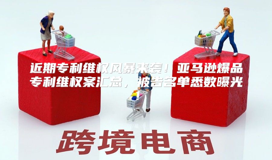 近期专利维权风暴来袭！亚马逊爆品专利维权案汇总，被告名单悉数曝光！