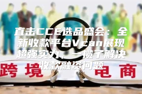 直击CCE选品盛会：全新收款平台Vcan展现超强实力，一揽子解决收款融资问题