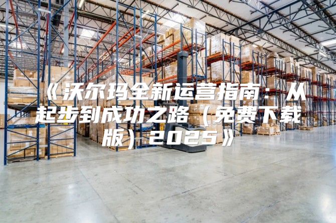 沃尔玛全新运营指南：从起步到成功之路免费下载版2025