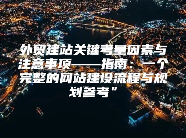 外贸建站关键考量因素与注意事项——指南：一个完整的网站建设流程与规划参考”