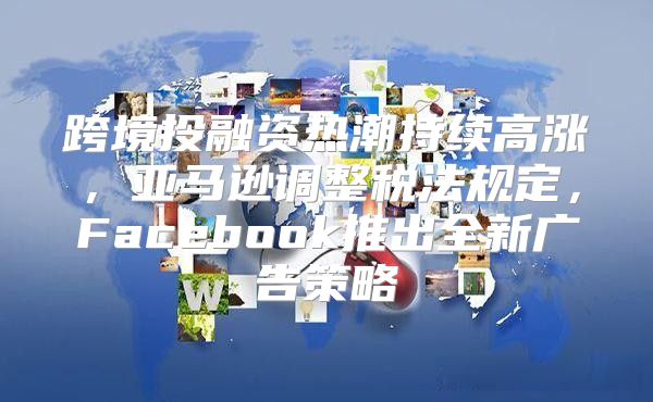 跨境投融资热潮持续高涨，亚马逊调整税法规定，Facebook推出全新广告策略