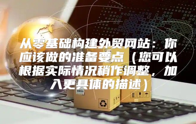 从零基础构建外贸网站：你应该做的准备要点您可以根据实际情况稍作调整，加入更具体的描述