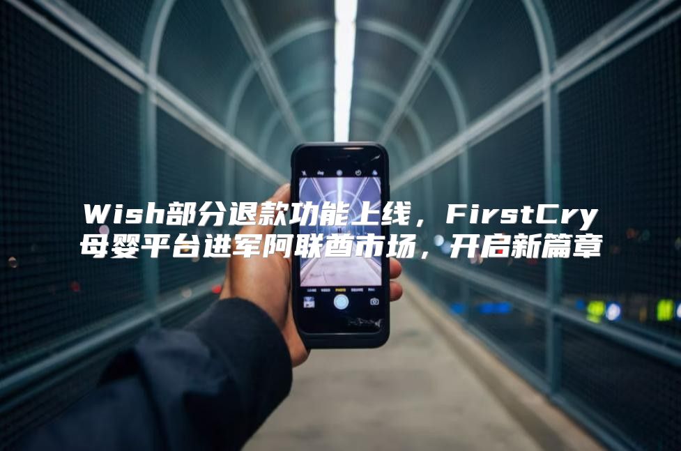 Wish部分退款功能上线，FirstCry母婴平台进军阿联酋市场，开启新篇章
