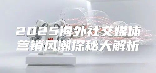 2025海外社交媒体营销风潮探秘大解析