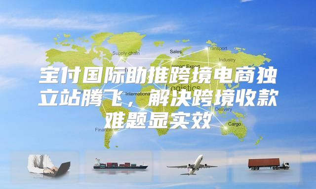 宝付国际助推跨境电商独立站腾飞，解决跨境收款难题显实效