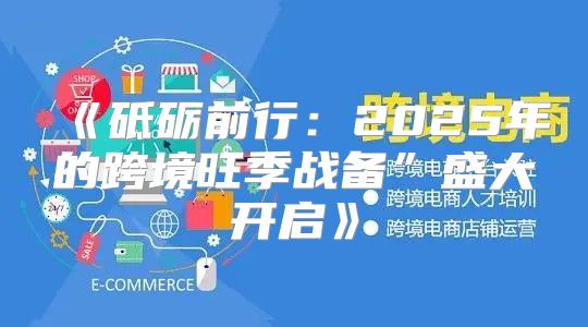 砥砺前行：2025年的跨境旺季战备”盛大开启