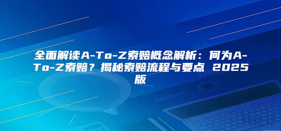全面解读A-To-Z索赔概念解析：何为A-To-Z索赔？揭秘索赔流程与要点 2025版