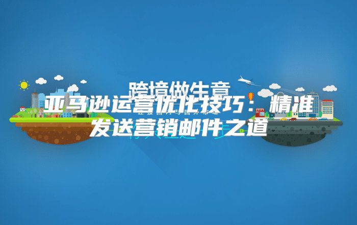 亚马逊运营优化技巧：精准发送营销邮件之道