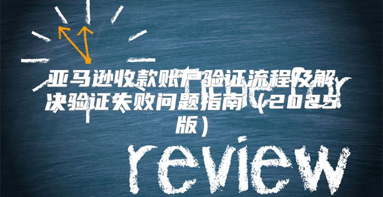 亚马逊收款账户验证流程及解决验证失败问题指南2025版