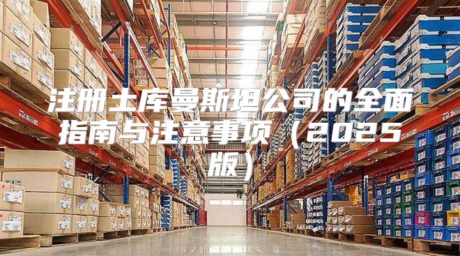 注册土库曼斯坦公司的全面指南与注意事项2025版