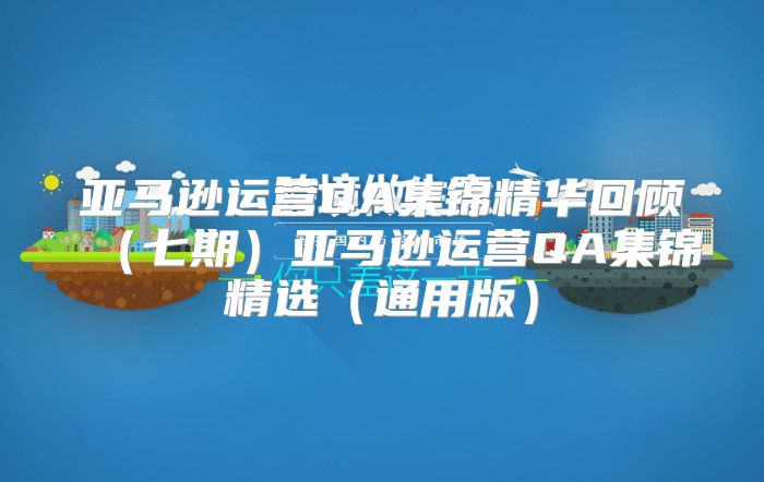 亚马逊运营QA集锦精华回顾七期亚马逊运营QA集锦精选通用版